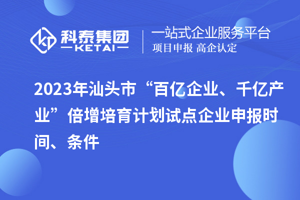 2023年汕頭市“百億企業(yè)、千億產(chǎn)業(yè)”倍增培育計劃試點企業(yè)申報時間、條件