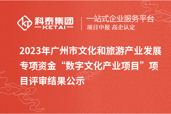 2023年廣州市文化和旅游產(chǎn)業(yè)發(fā)展專項資金“數(shù)字文化產(chǎn)業(yè)項目”項目評審結(jié)果公示