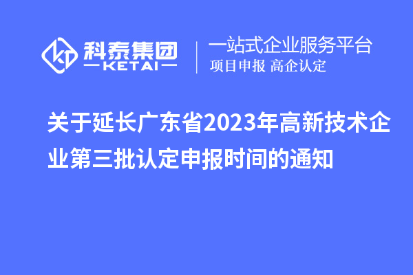 關(guān)于延長(zhǎng)廣東省2023年高新技術(shù)企業(yè)第三批認(rèn)定申報(bào)時(shí)間的通知