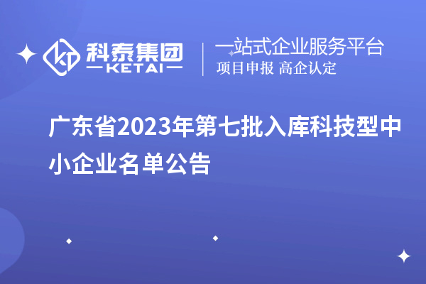 廣東省2023年第七批入庫(kù)科技型中小企業(yè)名單公告