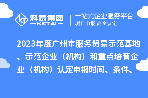 2023年度廣州市服務(wù)貿(mào)易示范基地、示范企業(yè)（機構(gòu)）和重點培育企業(yè)（機構(gòu)）認(rèn)定申報時間、條件、資助獎勵