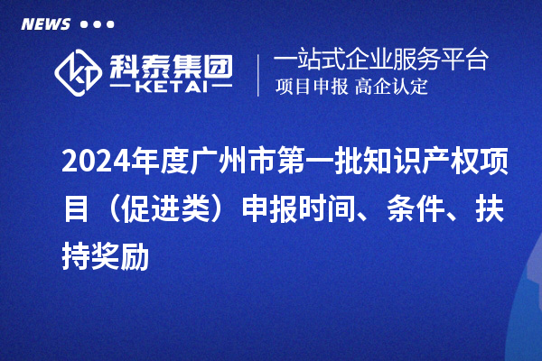 2024年度廣州市第一批知識(shí)產(chǎn)權(quán)項(xiàng)目（促進(jìn)類）申報(bào)時(shí)間、條件、扶持獎(jiǎng)勵(lì)