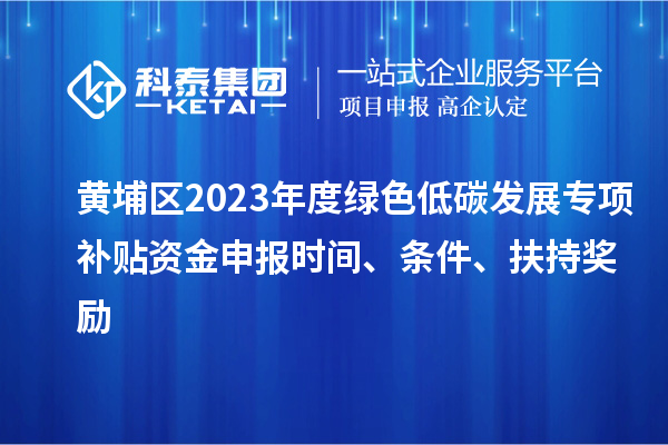 黃埔區(qū)2023年度綠色低碳發(fā)展專項補貼資金申報時間、條件、扶持獎勵