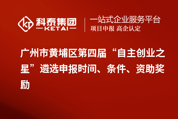 廣州市黃埔區(qū)第四屆“自主創(chuàng)業(yè)之星”遴選申報時間、條件、資助獎勵