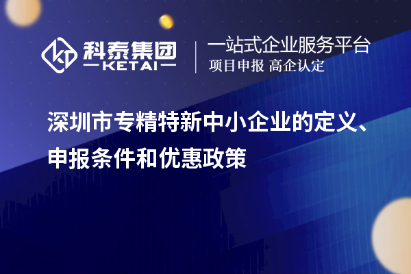 深圳市專精特新中小企業(yè)的定義、申報條件和優(yōu)惠政策