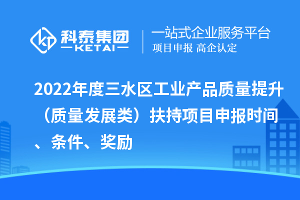 2022年度三水區(qū)工業(yè)產(chǎn)品質(zhì)量提升（質(zhì)量發(fā)展類）扶持項(xiàng)目申報(bào)時(shí)間、條件、獎(jiǎng)勵(lì)