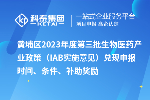 黃埔區(qū)2023年度第三批生物醫(yī)藥產(chǎn)業(yè)政策（IAB實(shí)施意見）兌現(xiàn)申報(bào)時(shí)間、條件、補(bǔ)助獎勵