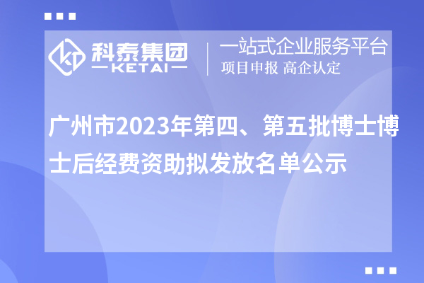 廣州市2023年第四、第五批博士博士后經(jīng)費(fèi)資助擬發(fā)放名單公示