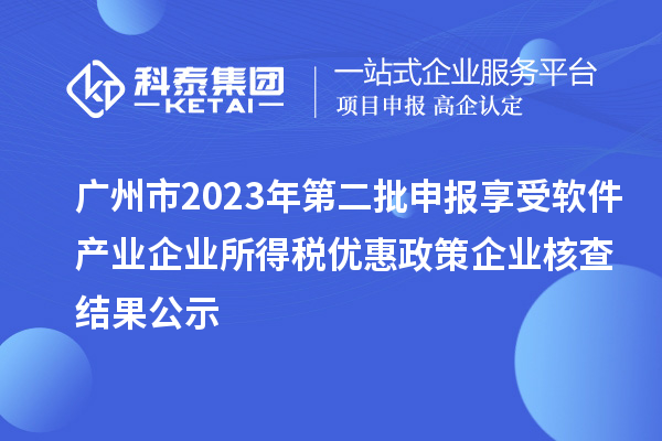 廣州市2023年第二批申報(bào)享受軟件產(chǎn)業(yè)企業(yè)所得稅優(yōu)惠政策企業(yè)核查結(jié)果公示