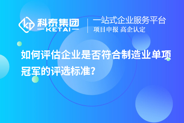 如何評(píng)估企業(yè)是否符合制造業(yè)單項(xiàng)冠軍的評(píng)選標(biāo)準(zhǔn)？