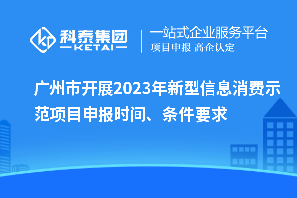 廣州市開展2023年新型信息消費示范<a href=http://armta.com/shenbao.html target=_blank class=infotextkey>項目申報</a>時間、條件要求