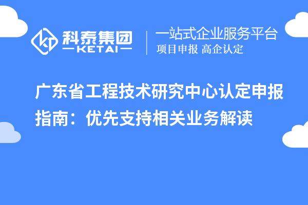 廣東<a href=http://armta.com/fuwu/gongchengzhongxin.html target=_blank class=infotextkey>省工程技術(shù)研究中心認(rèn)定</a>申報(bào)指南：優(yōu)先支持相關(guān)業(yè)務(wù)解讀