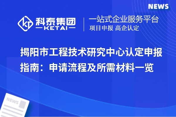 揭陽市工程技術研究中心認定申報指南：申請流程及所需材料一覽