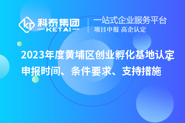 2023年度黃埔區(qū)創(chuàng)業(yè)孵化基地認(rèn)定申報時間、條件要求、支持措施