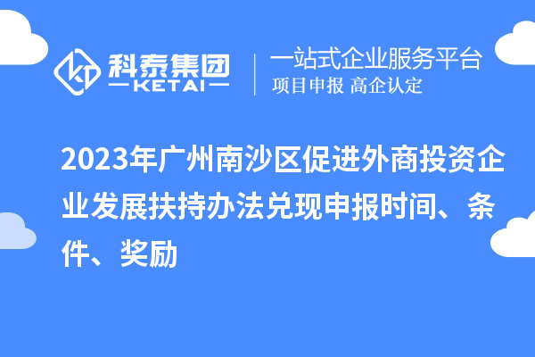 2023年廣州南沙區(qū)促進外商投資企業(yè)發(fā)展扶持辦法兌現(xiàn)申報時間、條件、獎勵