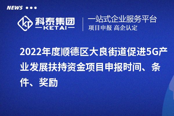 2022年度順德區(qū)大良街道促進5G產(chǎn)業(yè)發(fā)展扶持資金項目申報時間、條件、獎勵