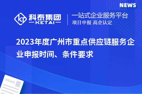 2023年度廣州市重點(diǎn)供應(yīng)鏈服務(wù)企業(yè)申報(bào)時(shí)間、條件要求