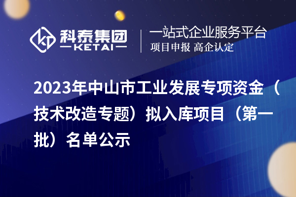 2023年中山市工業(yè)發(fā)展專(zhuān)項(xiàng)資金（技術(shù)改造專(zhuān)題）擬入庫(kù)項(xiàng)目（第一批）名單公示