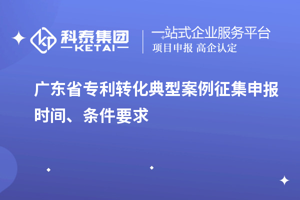 廣東省專利轉(zhuǎn)化典型案例征集申報(bào)時(shí)間、條件要求