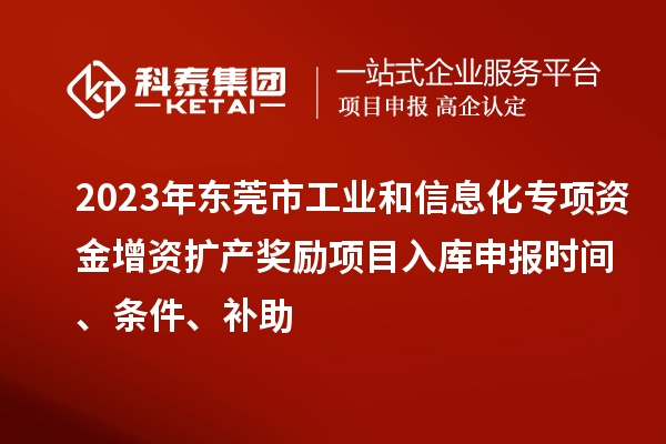 2023年東莞市工業(yè)和信息化專項資金增資擴產(chǎn)獎勵項目入庫申報時間、條件、補助