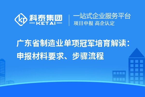 廣東省制造業(yè)單項(xiàng)冠軍培育解讀：申報(bào)材料要求、步驟流程