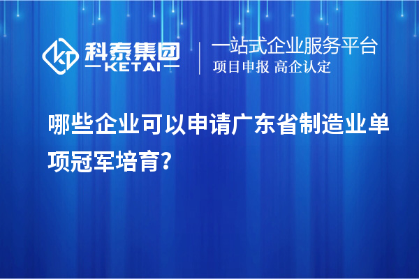 哪些企業(yè)可以申請(qǐng)廣東省制造業(yè)單項(xiàng)冠軍培育？