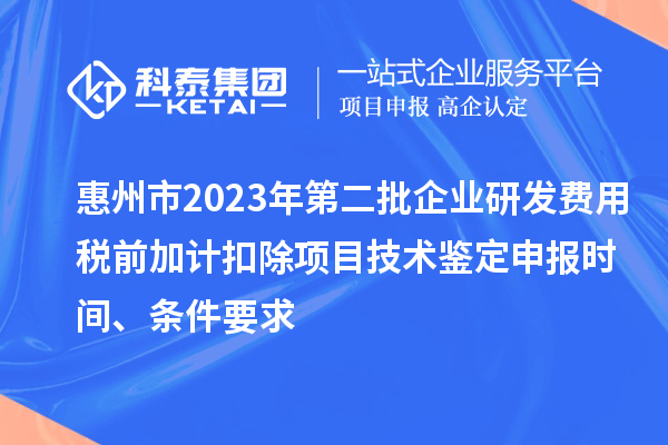 惠州市2023年第二批企業(yè)研發(fā)費用稅前加計扣除項目技術(shù)鑒定申報時間、條件要求