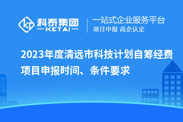 2023年度清遠市科技計劃自籌經(jīng)費<a href=http://armta.com/shenbao.html target=_blank class=infotextkey>項目申報</a>時間、條件要求