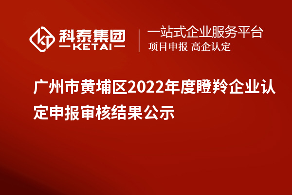 廣州市黃埔區(qū)2022年度<a href=http://armta.com/fuwu/dengling.html target=_blank class=infotextkey>瞪羚企業(yè)認(rèn)定</a>申報(bào)審核結(jié)果公示