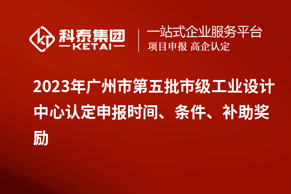 2023年廣州市第五批市級(jí)工業(yè)設(shè)計(jì)中心認(rèn)定申報(bào)時(shí)間、條件、補(bǔ)助獎(jiǎng)勵(lì)