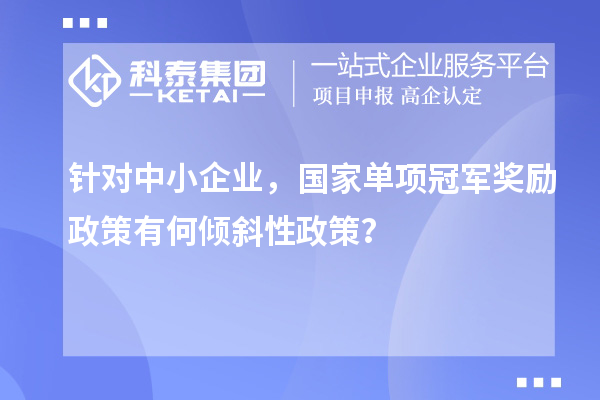 針對(duì)中小企業(yè)，國(guó)家單項(xiàng)冠軍獎(jiǎng)勵(lì)政策有何傾斜性政策？