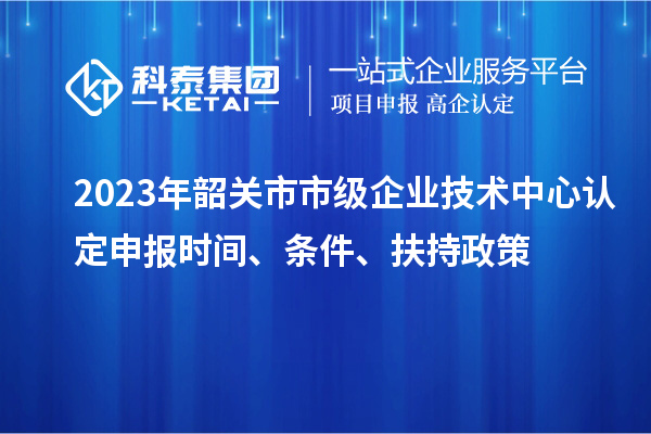 2023年韶關(guān)市市級(jí)企業(yè)技術(shù)中心認(rèn)定申報(bào)時(shí)間、條件、扶持政策