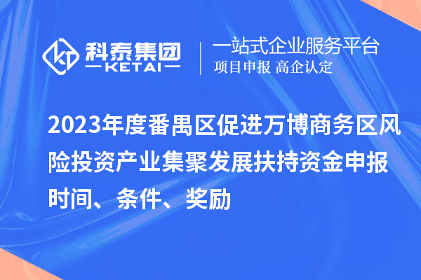 2023年度番禺區(qū)促進(jìn)萬博商務(wù)區(qū)風(fēng)險(xiǎn)投資產(chǎn)業(yè)集聚發(fā)展扶持資金申報(bào)時(shí)間、條件、獎(jiǎng)勵(lì)