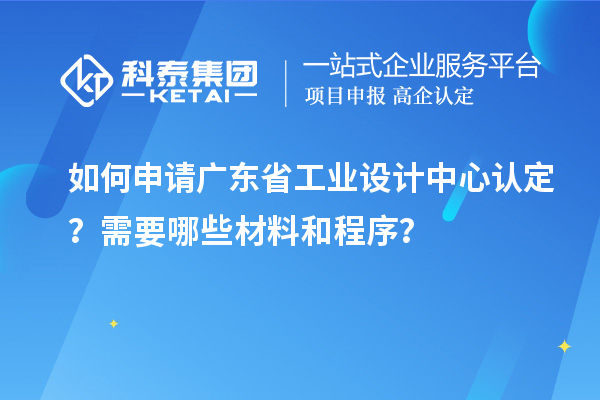 如何申請廣東省工業(yè)設(shè)計中心認(rèn)定？需要哪些材料和程序？