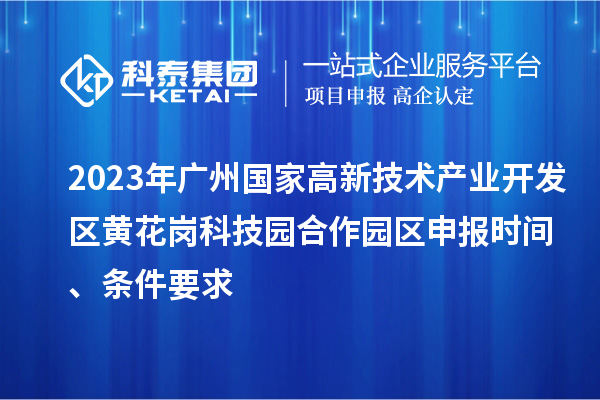 2023年廣州國家高新技術(shù)產(chǎn)業(yè)開發(fā)區(qū)黃花崗科技園合作園區(qū)申報時間、條件要求