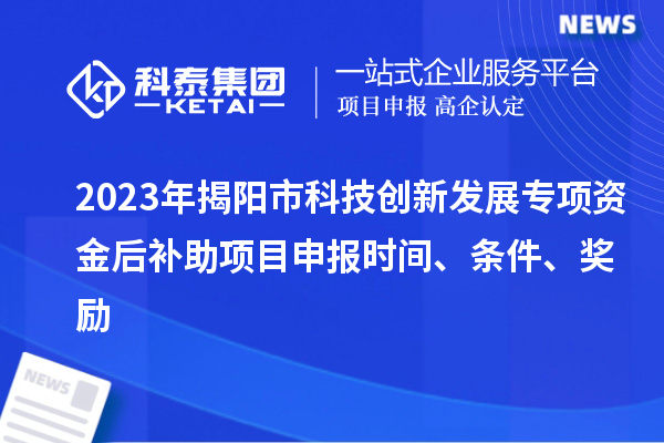 2023年揭陽市科技創(chuàng)新發(fā)展專項資金后補助項目申報時間、條件、獎勵