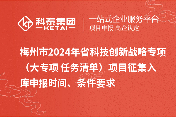 梅州市2024年省科技創(chuàng)新戰(zhàn)略專項（大專項+任務(wù)清單）項目征集入庫申報時間、條件要求