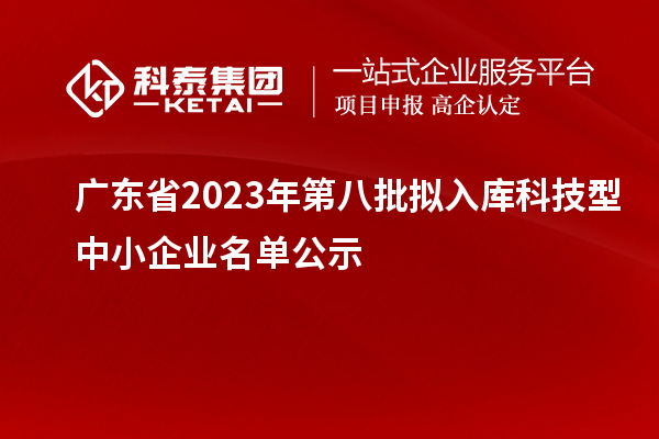 廣東省2023年第八批擬入庫科技型中小企業(yè)名單公示