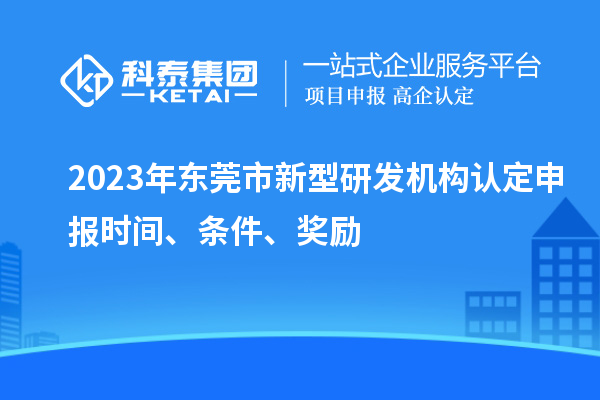 2023年東莞市新型研發(fā)機構(gòu)認(rèn)定申報時間、條件、獎勵