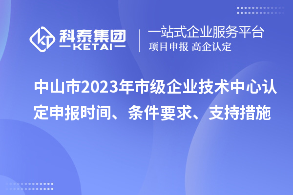 中山市2023年市級企業(yè)技術(shù)中心認(rèn)定申報(bào)時(shí)間、條件要求、支持措施