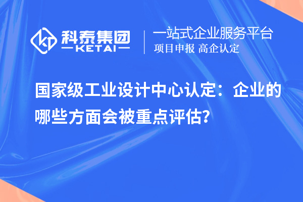 國(guó)家級(jí)工業(yè)設(shè)計(jì)中心認(rèn)定：企業(yè)的哪些方面會(huì)被重點(diǎn)評(píng)估？