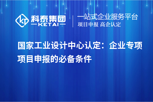 國(guó)家工業(yè)設(shè)計(jì)中心認(rèn)定：企業(yè)專(zhuān)項(xiàng)項(xiàng)目申報(bào)的必備條件