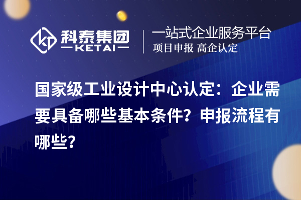 國(guó)家級(jí)工業(yè)設(shè)計(jì)中心認(rèn)定：企業(yè)需要具備哪些基本條件？申報(bào)流程有哪些？