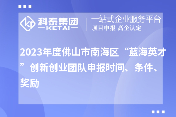 2023年度佛山市南海區(qū)“藍(lán)海英才”創(chuàng)新創(chuàng)業(yè)團(tuán)隊(duì)申報(bào)時間、條件、獎勵