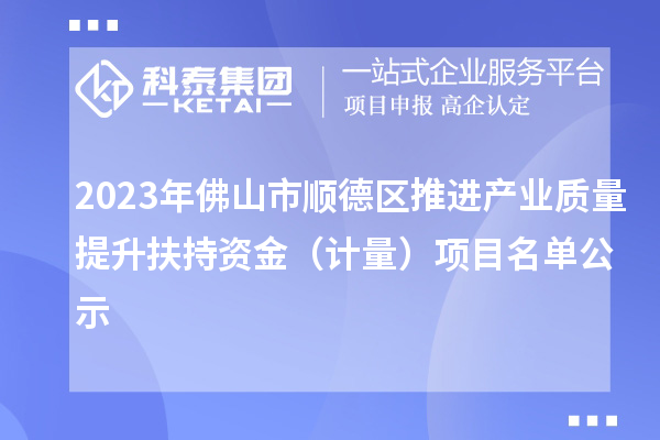 2023年佛山市順德區(qū)推進產(chǎn)業(yè)質(zhì)量提升扶持資金（計量）項目名單公示