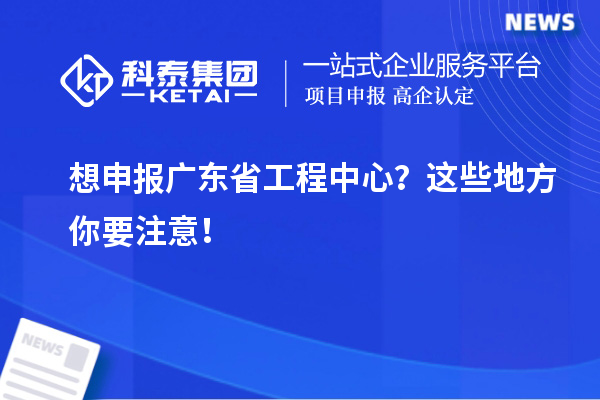 想申報廣東省工程中心？這些地方你要注意！