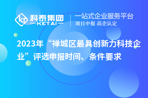 2023年“禪城區(qū)最具創(chuàng)新力科技企業(yè)”評(píng)選申報(bào)時(shí)間、條件要求