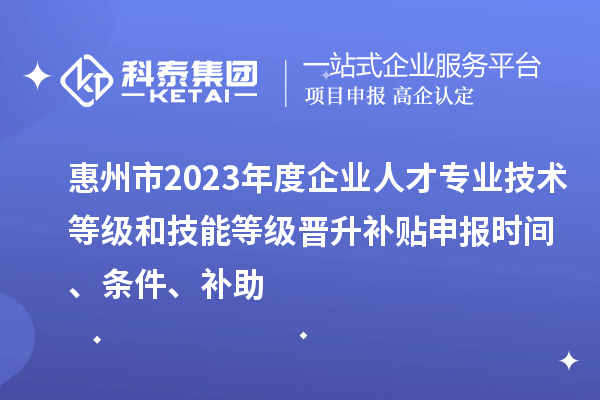 惠州市2023年度企業(yè)人才專業(yè)技術(shù)等級(jí)和技能等級(jí)晉升補(bǔ)貼申報(bào)時(shí)間、條件、補(bǔ)助