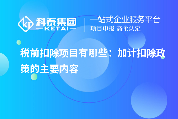 稅前扣除項目有哪些：加計扣除政策的主要內(nèi)容