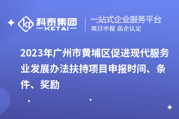 2023年廣州市黃埔區(qū)促進(jìn)現(xiàn)代服務(wù)業(yè)發(fā)展辦法扶持項目申報時間、條件、獎勵